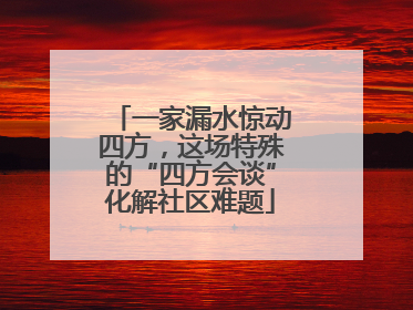 一家漏水惊动四方，这场特殊的“四方会谈”化解社区难题