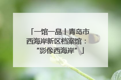 一馆一品丨青岛市西海岸新区档案馆：“影像西海岸”
