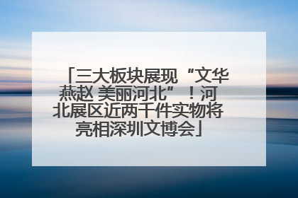 三大板块展现“文华燕赵 美丽河北”！河北展区近两千件实物将亮相深圳文博会