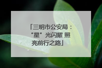 三明市公安局：“星”光闪耀 照亮前行之路