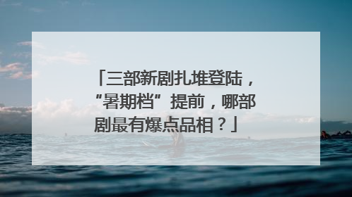 三部新剧扎堆登陆，“暑期档”提前，哪部剧最有爆点品相？