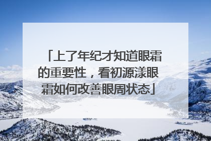 上了年纪才知道眼霜的重要性，看初源漾眼霜如何改善眼周状态