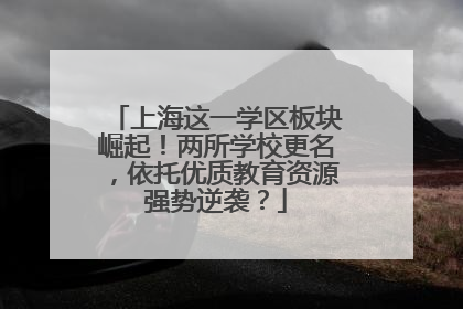 上海这一学区板块崛起！两所学校更名，依托优质教育资源强势逆袭？
