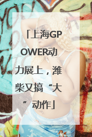 上海GPOWER动力展上，潍柴又搞“大”动作