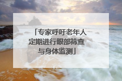 专家呼吁老年人定期进行眼部筛查与身体监测