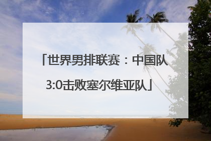 世界男排联赛：中国队3:0击败塞尔维亚队