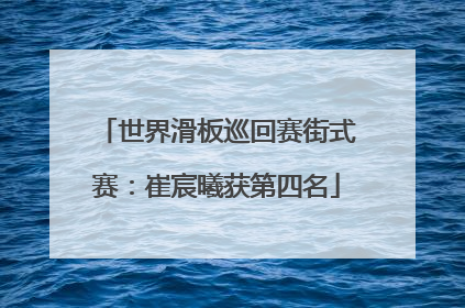 世界滑板巡回赛街式赛：崔宸曦获第四名