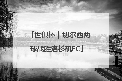 世俱杯｜切尔西两球战胜洛杉矶FC