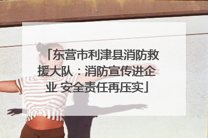 东营市利津县消防救援大队：消防宣传进企业 安全责任再压实