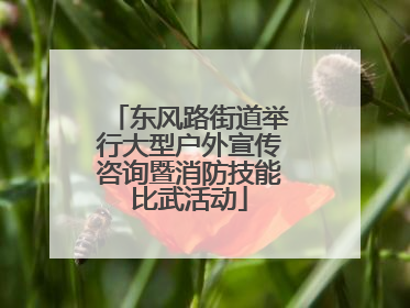 东风路街道举行大型户外宣传咨询暨消防技能比武活动