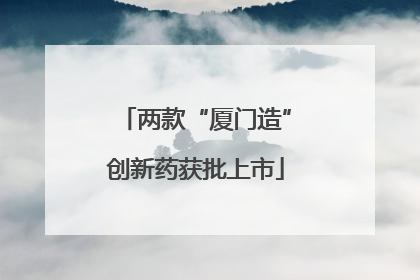 两款“厦门造”创新药获批上市