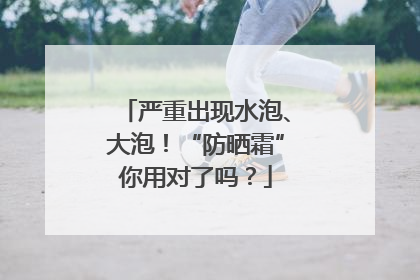 严重出现水泡、大泡！“防晒霜”你用对了吗？