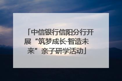 中信银行信阳分行开展“筑梦成长·智造未来”亲子研学活动