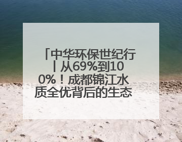 中华环保世纪行丨从69%到100%！成都锦江水质全优背后的生态治理密码