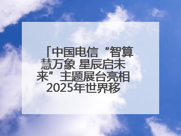 中国电信“智算慧万象 星辰启未来”主题展台亮相2025年世界移动通信大会