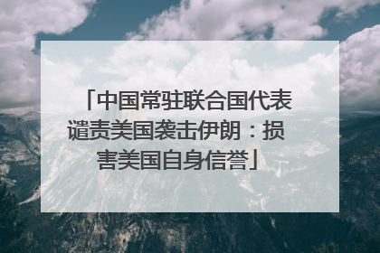 中国常驻联合国代表谴责美国袭击伊朗：损害美国自身信誉