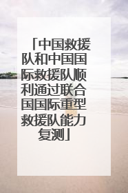 中国救援队和中国国际救援队顺利通过联合国国际重型救援队能力复测