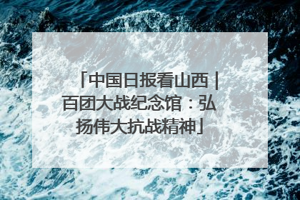中国日报看山西｜百团大战纪念馆：弘扬伟大抗战精神
