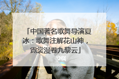 中国著名歌舞导演夏冰：歌舞注解花山神，霓裳漫卷九黎云