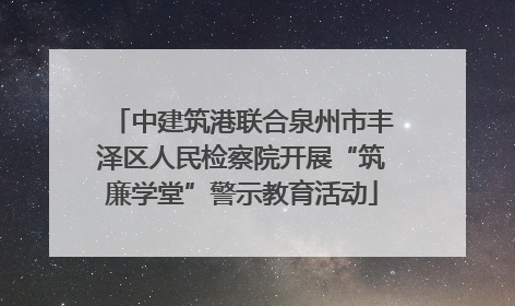 中建筑港联合泉州市丰泽区人民检察院开展“筑廉学堂”警示教育活动
