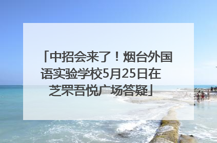 中招会来了！烟台外国语实验学校5月25日在芝罘吾悦广场答疑