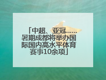 中超、亚冠……暑期成都将举办国际国内高水平体育赛事10余项