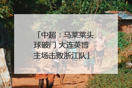中超：马莱莱头球破门 大连英博主场击败浙江队