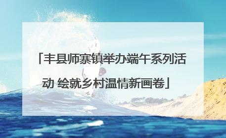 丰县师寨镇举办端午系列活动 绘就乡村温情新画卷