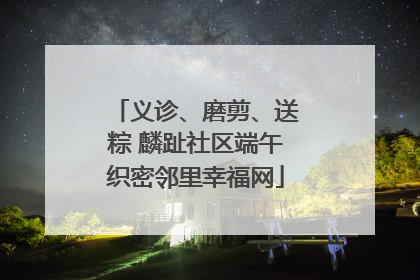义诊、磨剪、送粽 麟趾社区端午织密邻里幸福网