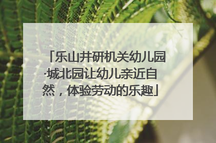 乐山井研机关幼儿园·城北园让幼儿亲近自然，体验劳动的乐趣