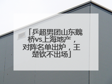 乒超男团山东魏桥vs上海地产，对阵名单出炉，王楚钦不出场