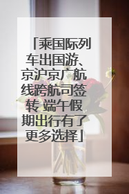 乘国际列车出国游、京沪京广航线跨航司签转 端午假期出行有了更多选择