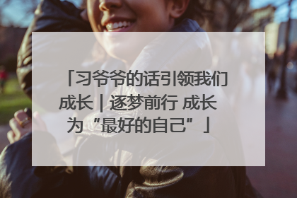 习爷爷的话引领我们成长｜逐梦前行 成长为“最好的自己”
