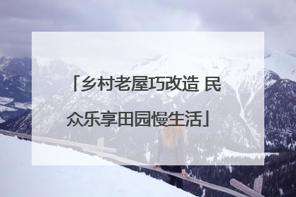 乡村老屋巧改造 民众乐享田园慢生活