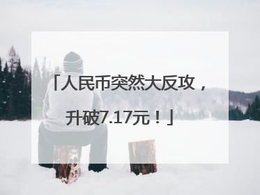 人民币突然大反攻，升破7.17元！