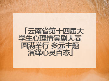 云南省第十四届大学生心理情景剧大赛圆满举行 多元主题演绎心灵百态