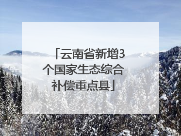 云南省新增3个国家生态综合补偿重点县