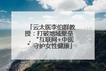 云太医李伯群教授：打破地域壁垒，“互联网+中医”守护女性健康