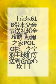 京东618带来父亲节送礼超全攻略 海澜之家POLO衫、李宁羽毛球拍等送到爸爸心坎上