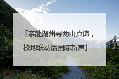 亲赴湖州寻两山真谛，校地联动话国际新声