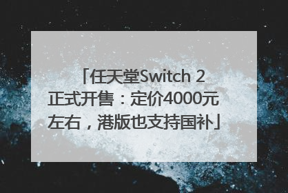 任天堂Switch 2正式开售：定价4000元左右，港版也支持国补