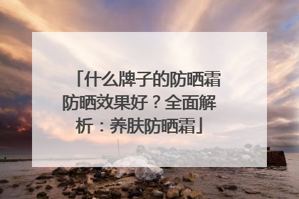 什么牌子的防晒霜防晒效果好？全面解析：养肤防晒霜
