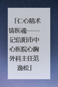 仁心精术铸医魂——记信阳市中心医院心胸外科主任范逸松