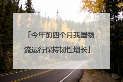 今年前四个月我国物流运行保持韧性增长