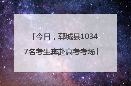 今日，郓城县10347名考生奔赴高考考场