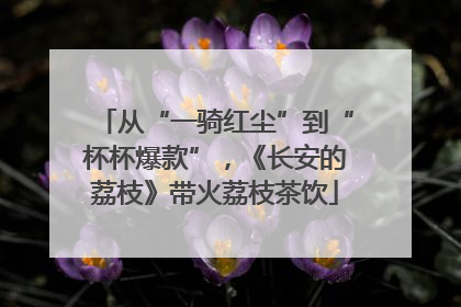 从“一骑红尘”到“杯杯爆款”，《长安的荔枝》带火荔枝茶饮