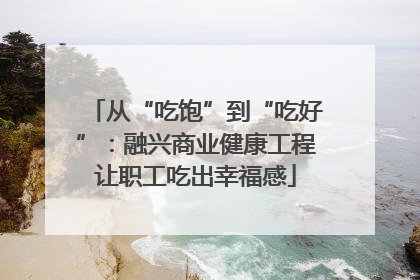 从“吃饱”到“吃好”：融兴商业健康工程让职工吃出幸福感
