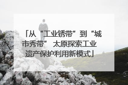 从“工业锈带”到“城市秀带” 太原探索工业遗产保护利用新模式