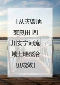 从灾毁地变良田 四川安宁河流域土地整治见成效