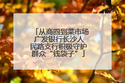 从商圈到菜市场 广发银行长沙人民路支行积极守护群众“钱袋子”